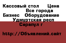 Кассовый стол ! › Цена ­ 5 000 - Все города Бизнес » Оборудование   . Удмуртская респ.,Сарапул г.